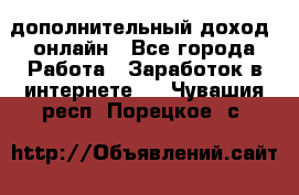 дополнительный доход  онлайн - Все города Работа » Заработок в интернете   . Чувашия респ.,Порецкое. с.